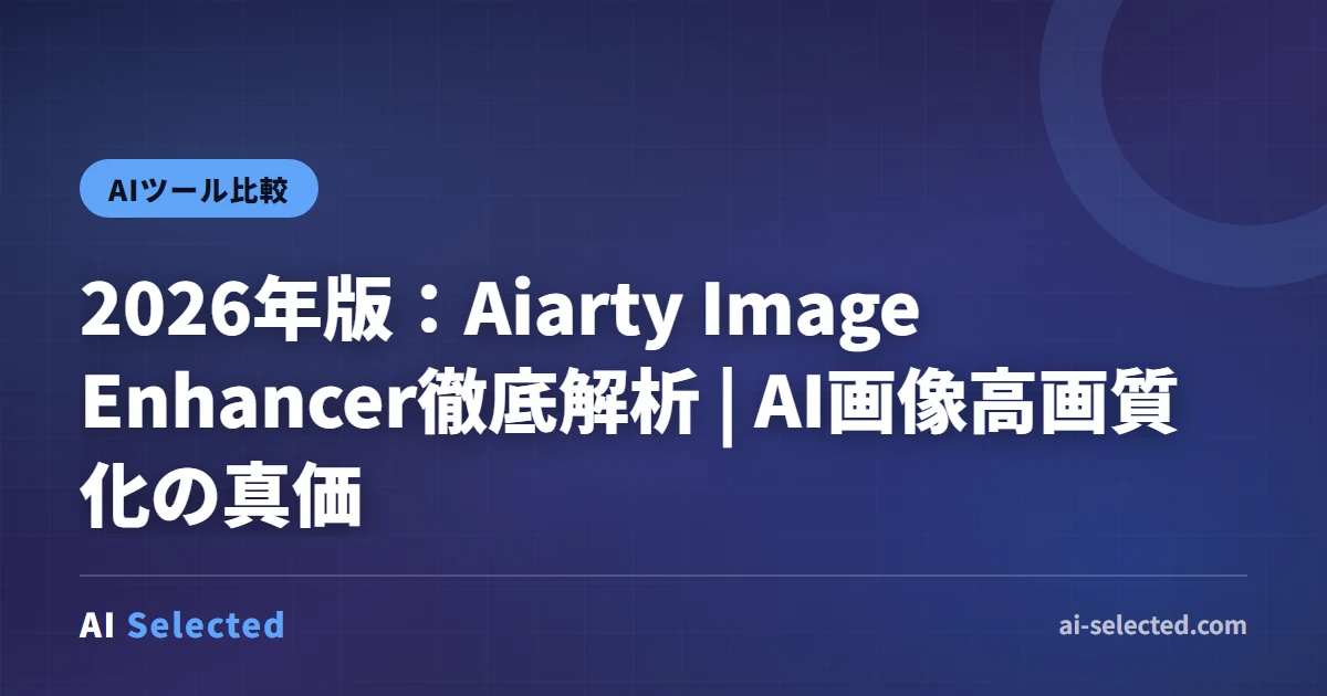 2026年版：Aiarty Image Enhancer徹底解析 | AI画像高画質化の真価